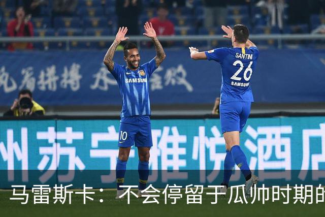 马雷斯卡：不会停留于瓜帅时期的成就 多库对桑德兰可能复出
